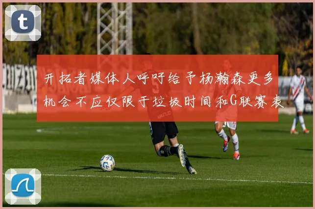 开拓者媒体人呼吁给予杨瀚森更多机会不应仅限于垃圾时间和G联赛表现
