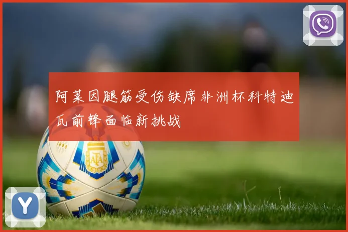 阿莱因腿筋受伤缺席非洲杯科特迪瓦前锋面临新挑战
