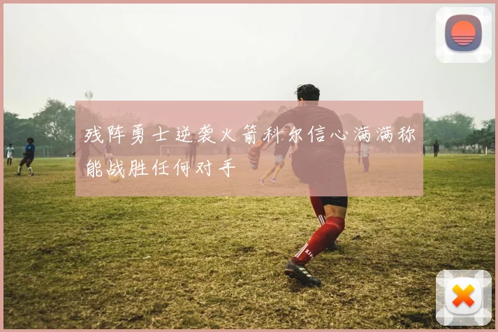 残阵勇士逆袭火箭科尔信心满满称能战胜任何对手