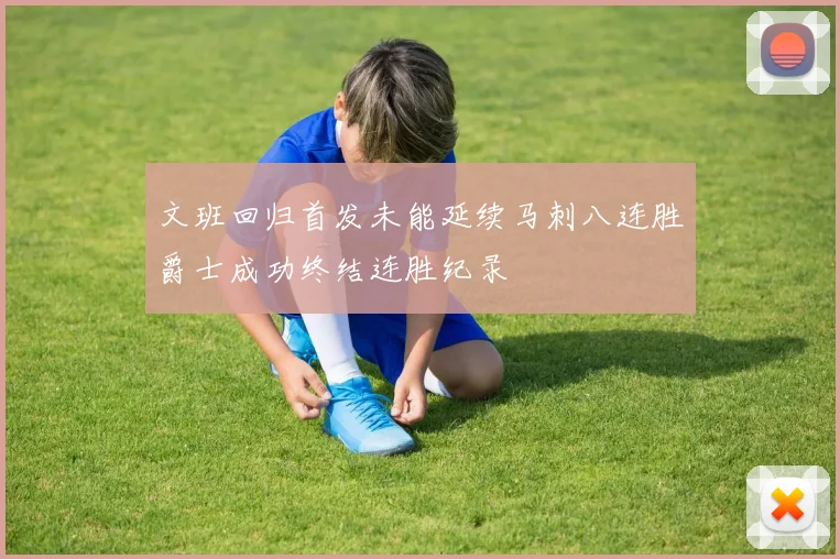 文班回归首发未能延续马刺八连胜爵士成功终结连胜纪录