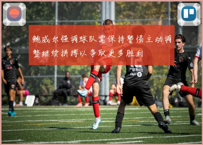 鲍威尔强调球队需保持警惕主动调整继续拼搏以争取更多胜利