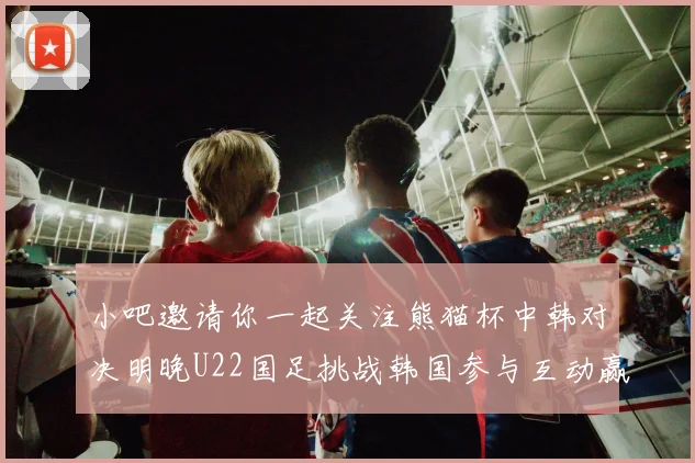 小吧邀请你一起关注熊猫杯中韩对决明晚U22国足挑战韩国参与互动赢取比赛门票