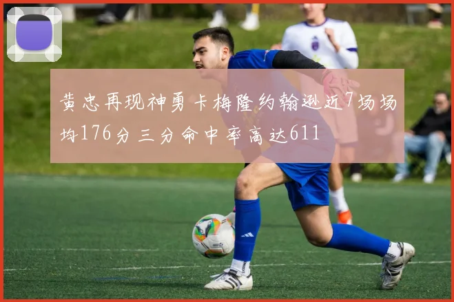 黄忠再现神勇卡梅隆约翰逊近7场场均176分三分命中率高达611