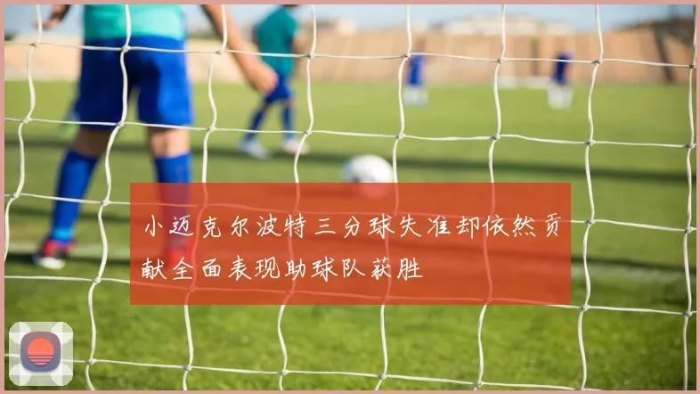 小迈克尔波特三分球失准却依然贡献全面表现助球队获胜