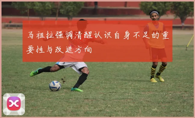 马祖拉强调清醒认识自身不足的重要性与改进方向