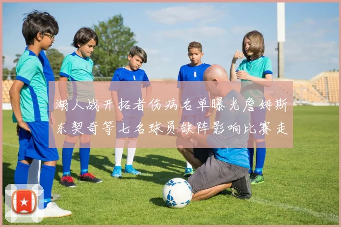 湖人战开拓者伤病名单曝光詹姆斯东契奇等七名球员缺阵影响比赛走势