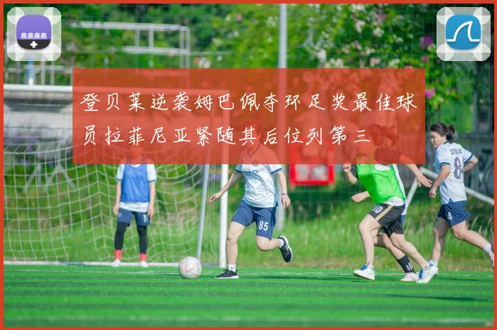 登贝莱逆袭姆巴佩夺环足奖最佳球员拉菲尼亚紧随其后位列第三
