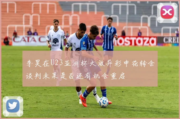 李昊在U23亚洲杯大放异彩申花转会谈判未果是否还有机会重启