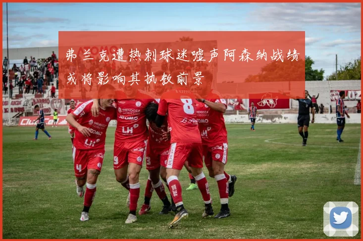 弗兰克遭热刺球迷嘘声阿森纳战绩或将影响其执教前景