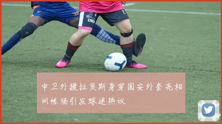 中卫外援拉莫斯身穿国安外套亮相训练场引发球迷热议