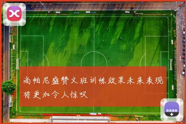 尚帕尼盛赞文班训练效果未来表现将更加令人惊叹