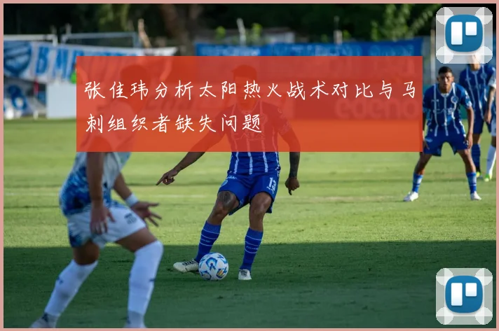 张佳玮分析太阳热火战术对比与马刺组织者缺失问题