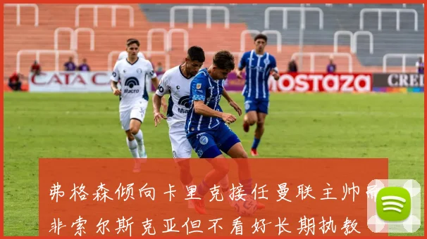弗格森倾向卡里克接任曼联主帅而非索尔斯克亚但不看好长期执教