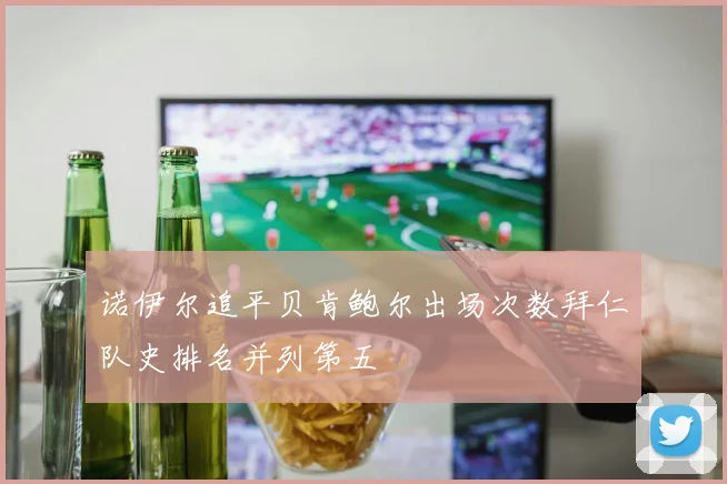 诺伊尔追平贝肯鲍尔出场次数拜仁队史排名并列第五