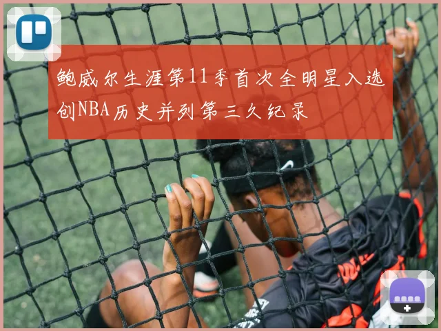 鲍威尔生涯第11季首次全明星入选创NBA历史并列第三久纪录