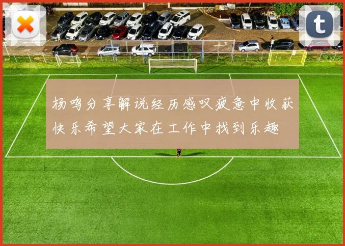 杨鸣分享解说经历感叹疲惫中收获快乐希望大家在工作中找到乐趣
