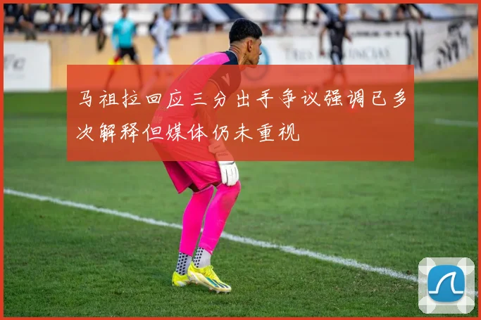 马祖拉回应三分出手争议强调已多次解释但媒体仍未重视