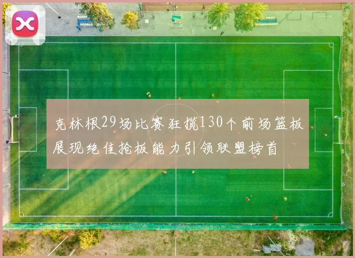 克林根29场比赛狂揽130个前场篮板展现绝佳抢板能力引领联盟榜首