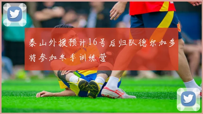 泰山外援预计16号后归队德尔加多将参加冬季训练营