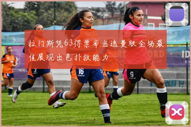 拉门斯凭63得票率当选曼联全场最佳展现出色扑救能力