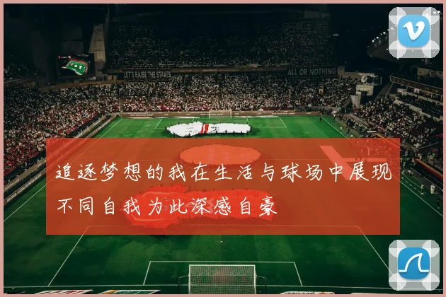 追逐梦想的我在生活与球场中展现不同自我为此深感自豪