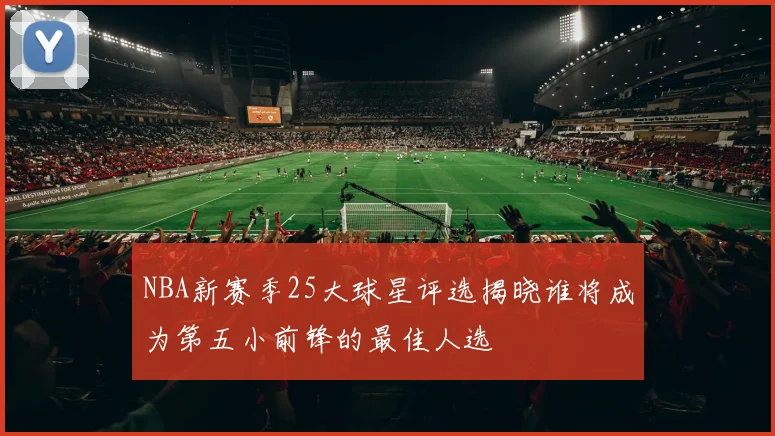 NBA新赛季25大球星评选揭晓谁将成为第五小前锋的最佳人选