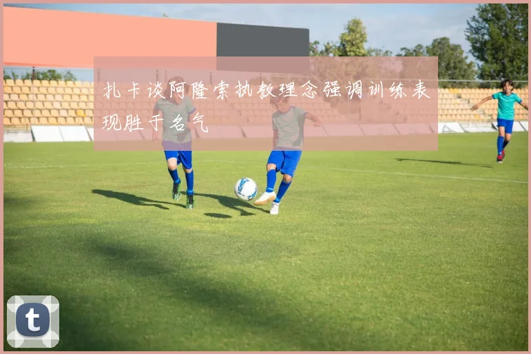 扎卡谈阿隆索执教理念强调训练表现胜于名气