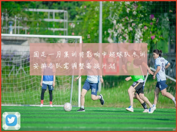 国足一月集训将影响中超球队冬训安排各队需调整备战计划