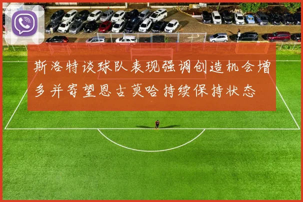 斯洛特谈球队表现强调创造机会增多并寄望恩古莫哈持续保持状态