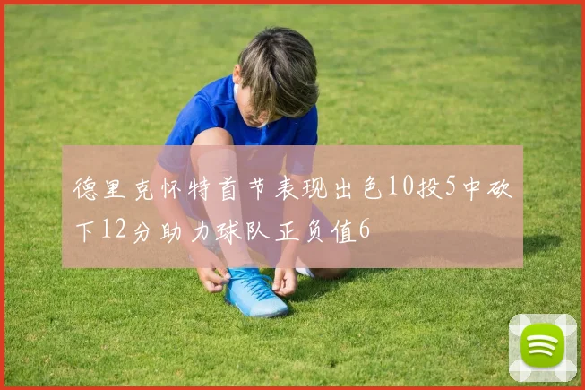 德里克怀特首节表现出色10投5中砍下12分助力球队正负值6