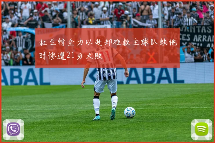 杜兰特全力以赴却难救主球队缺他时惨遭21分大败
