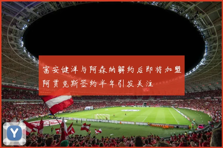 富安健洋与阿森纳解约后即将加盟阿贾克斯签约半年引发关注