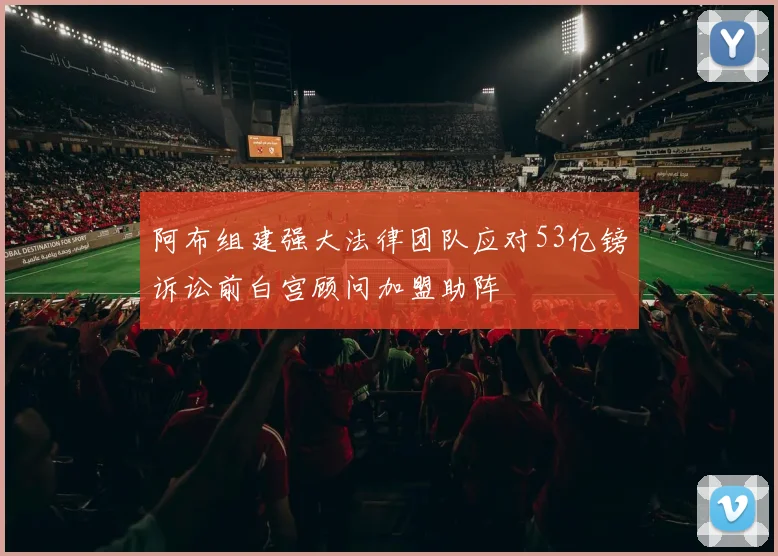 阿布组建强大法律团队应对53亿镑诉讼前白宫顾问加盟助阵