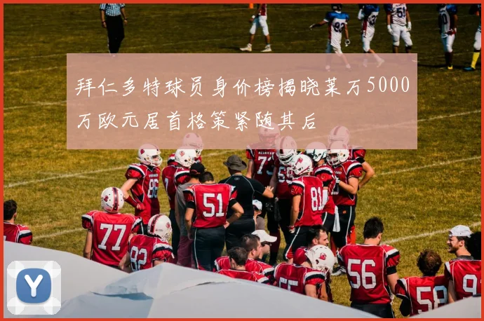 拜仁多特球员身价榜揭晓莱万5000万欧元居首格策紧随其后