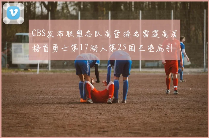 CBS发布联盟各队高管排名雷霆高居榜首勇士第17湖人第25国王垫底引发热议
