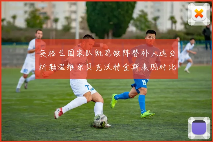 英格兰国家队凯恩缺阵替补人选分析勒温维尔贝克沃特金斯表现对比