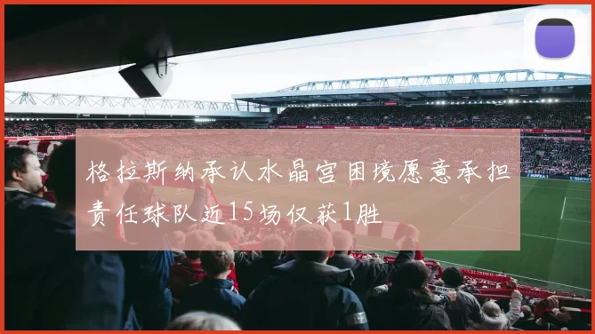 格拉斯纳承认水晶宫困境愿意承担责任球队近15场仅获1胜
