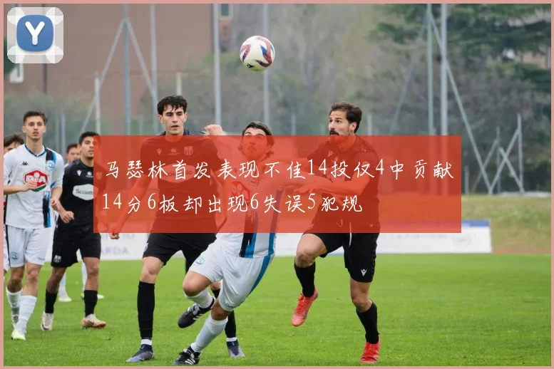 马瑟林首发表现不佳14投仅4中贡献14分6板却出现6失误5犯规