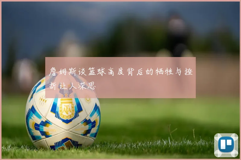 詹姆斯谈篮球高度背后的牺牲与挫折让人深思