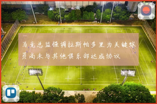 马竞总监强调拉斯帕多里为关键球员尚未与其他俱乐部达成协议