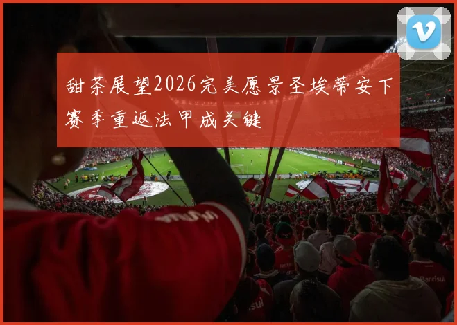 甜茶展望2026完美愿景圣埃蒂安下赛季重返法甲成关键