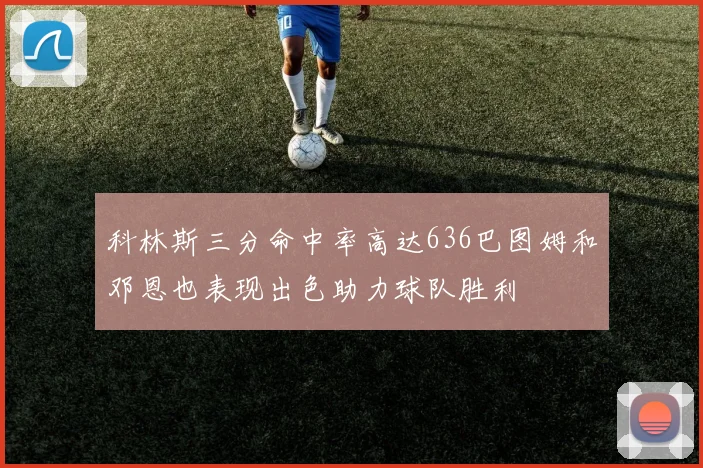 科林斯三分命中率高达636巴图姆和邓恩也表现出色助力球队胜利