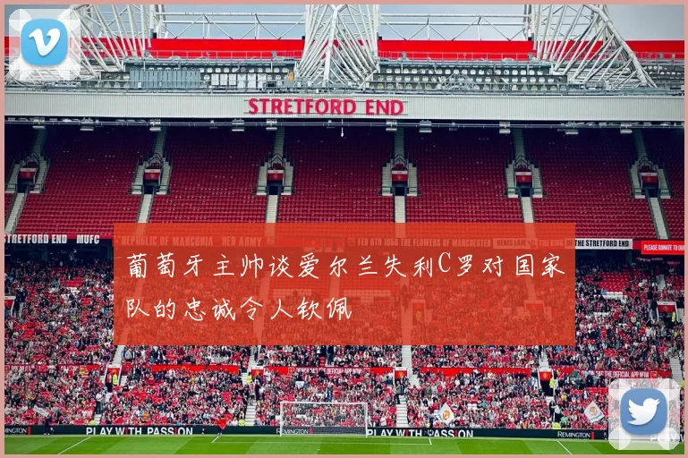 葡萄牙主帅谈爱尔兰失利C罗对国家队的忠诚令人钦佩
