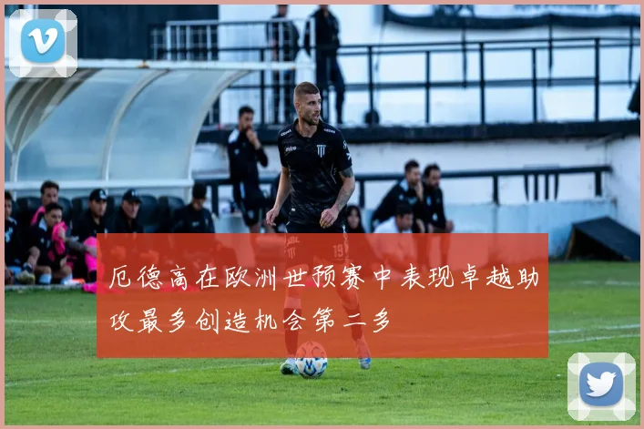 厄德高在欧洲世预赛中表现卓越助攻最多创造机会第二多