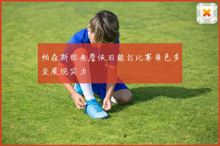 帕森斯称老詹依旧能打比赛角色多变展现实力