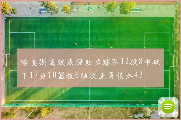 哈克斯高效表现助力球队12投8中砍下17分10篮板6助攻正负值加43