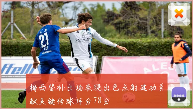 梅西替补出场表现出色点射建功贡献关键传球评分78分