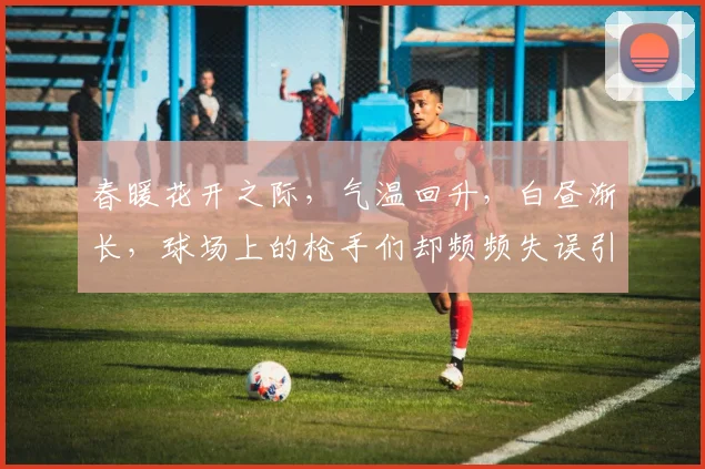 春暖花开之际，气温回升，白昼渐长，球场上的枪手们却频频失误引发热议
