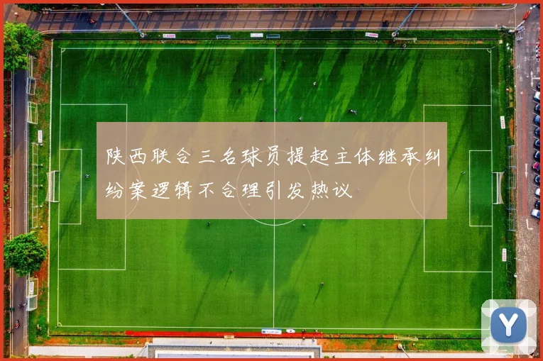 陕西联合三名球员提起主体继承纠纷案逻辑不合理引发热议