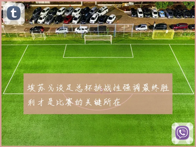 埃苏戈谈足总杯挑战性强调最终胜利才是比赛的关键所在